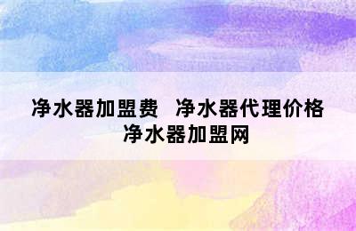 净水器加盟费   净水器代理价格   净水器加盟网